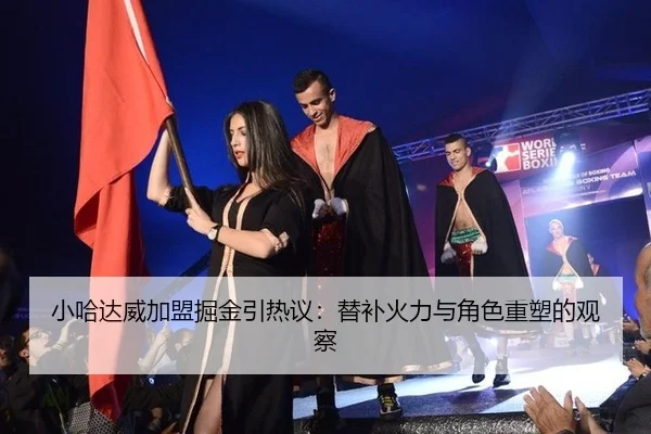 小哈达威加盟掘金引热议：替补火力与角色重塑的观察